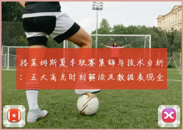 格莱姆斯夏季联赛集锦与技术分析：五大高光时刻解读及数据表现全览