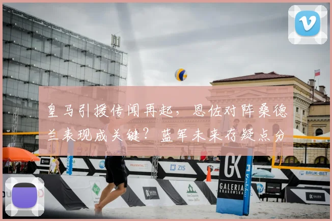 皇马引援传闻再起,恩佐对阵桑德兰表现成关键?蓝军未来存疑点分析