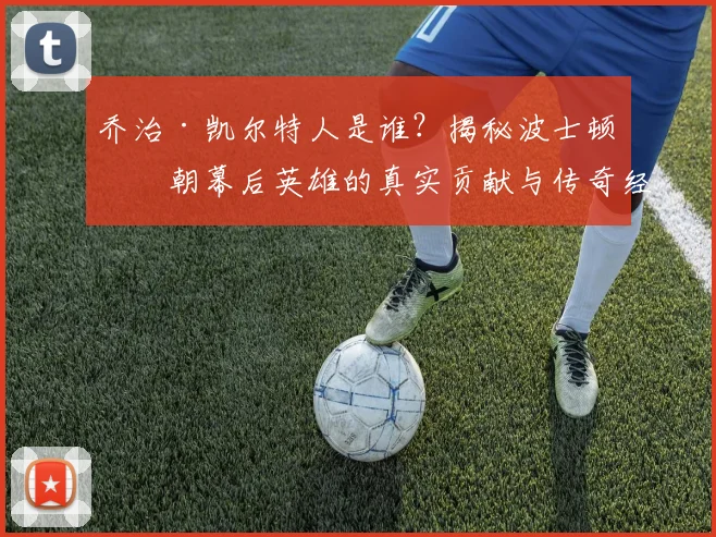 乔治·凯尔特人是谁？揭秘波士顿王朝幕后英雄的真实贡献与传奇经历