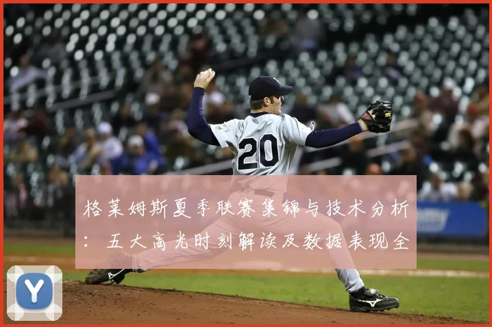 格莱姆斯夏季联赛集锦与技术分析:五大高光时刻解读及数据表现全览