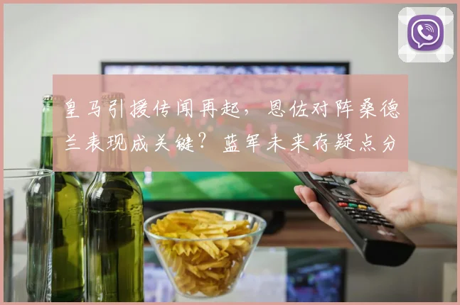 皇马引援传闻再起，恩佐对阵桑德兰表现成关键？蓝军未来存疑点分析