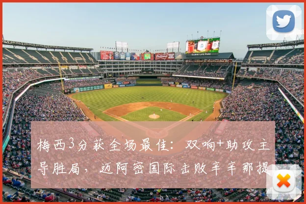 梅西3分获全场最佳：双响+助攻主导胜局，迈阿密国际击败辛辛那提战术复盘