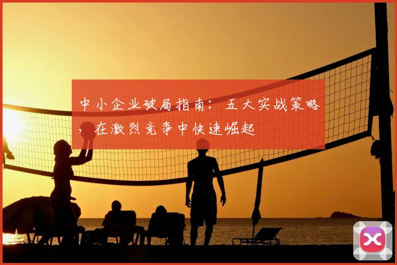 中小企业破局指南：五大实战策略，在激烈竞争中快速崛起