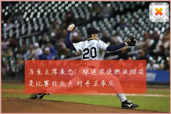 马竞主席表态：球迷深夜燃放烟花是比赛好兆头 对手正承压
